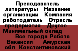 Преподаватель литературы › Название организации ­ Компания-работодатель › Отрасль предприятия ­ Другое › Минимальный оклад ­ 22 000 - Все города Работа » Вакансии   . Амурская обл.,Константиновский р-н